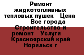 Ремонт жидкотопливных тепловых пушек › Цена ­ 500 - Все города Строительство и ремонт » Услуги   . Красноярский край,Норильск г.